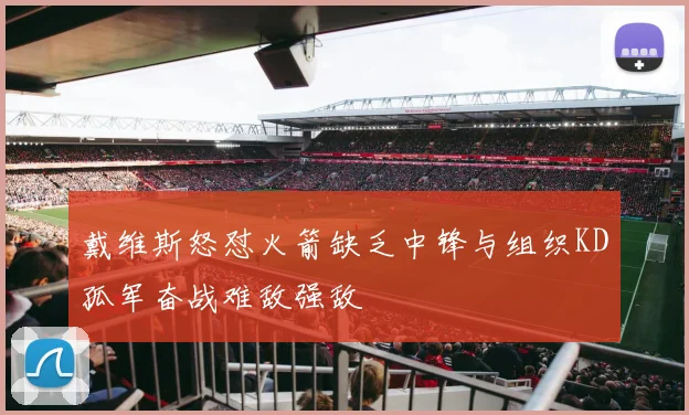 戴维斯怒怼火箭缺乏中锋与组织KD孤军奋战难敌强敌