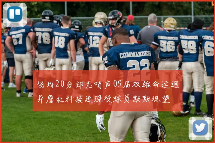 场均20分却无哨声09届双雄命运迥异詹杜科接近现役球员默默观望