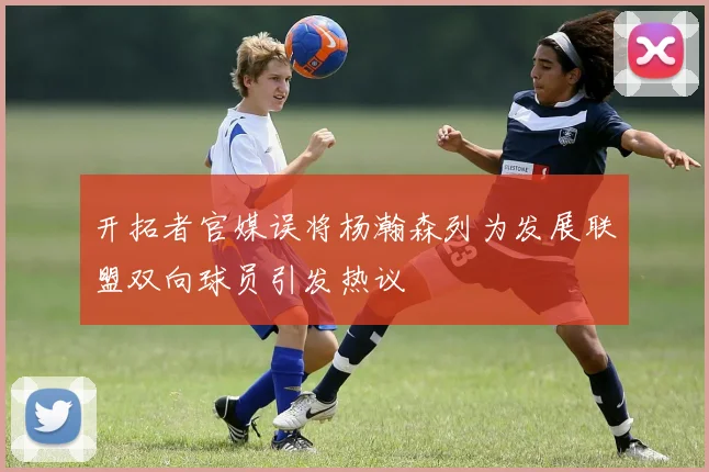 开拓者官媒误将杨瀚森列为发展联盟双向球员引发热议