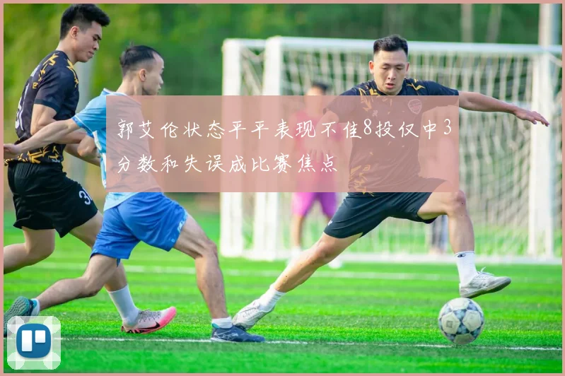 郭艾伦状态平平表现不佳8投仅中3分数和失误成比赛焦点