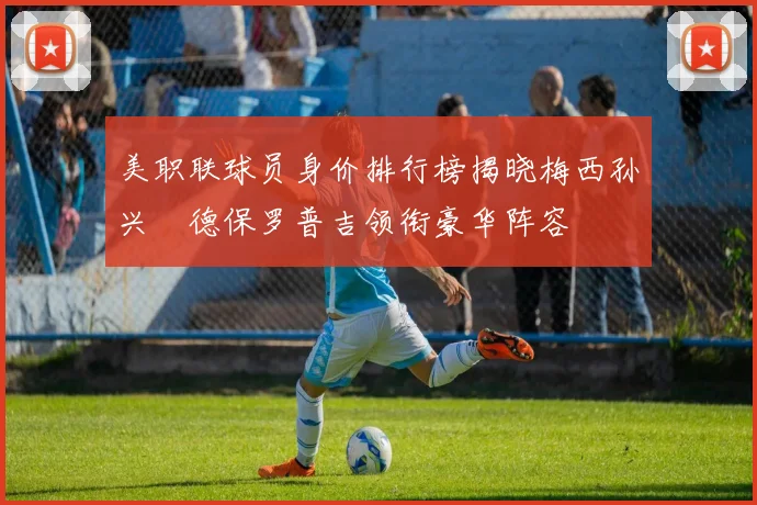 美职联球员身价排行榜揭晓梅西孙兴慜德保罗普吉领衔豪华阵容