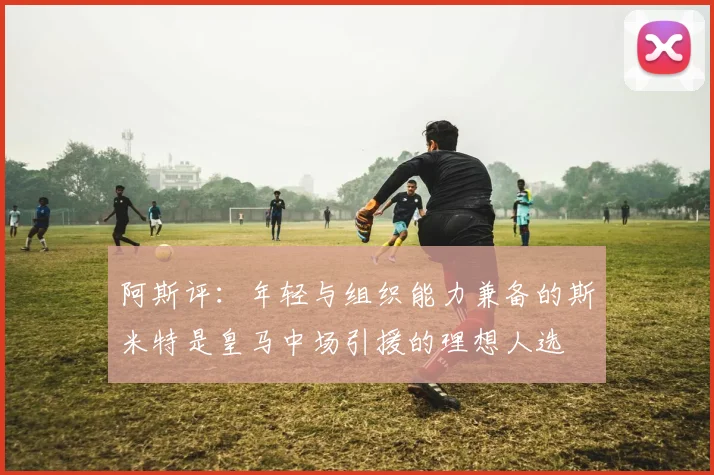 阿斯评：年轻与组织能力兼备的斯米特是皇马中场引援的理想人选