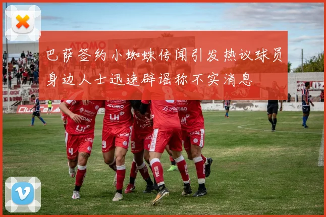巴萨签约小蜘蛛传闻引发热议球员身边人士迅速辟谣称不实消息