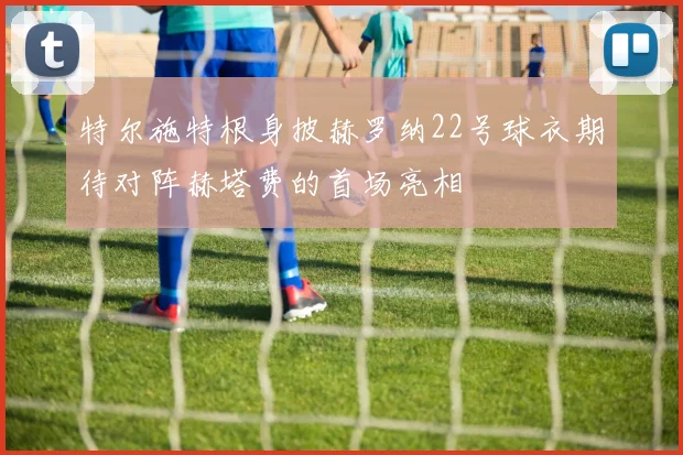 特尔施特根身披赫罗纳22号球衣期待对阵赫塔费的首场亮相