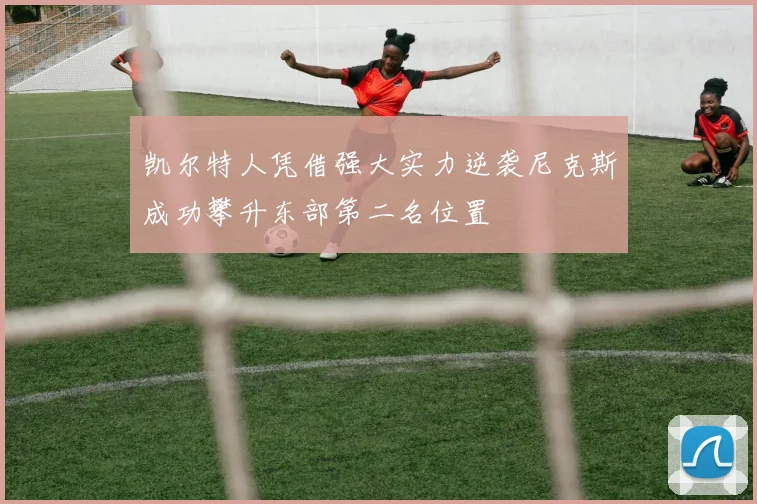 凯尔特人凭借强大实力逆袭尼克斯成功攀升东部第二名位置