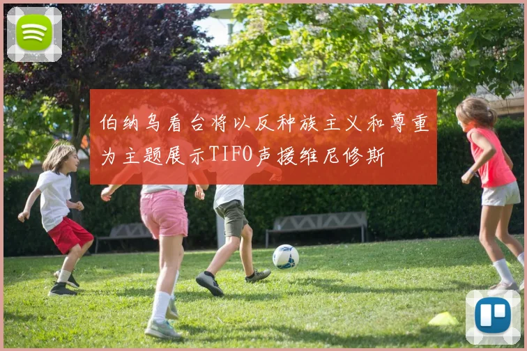 伯纳乌看台将以反种族主义和尊重为主题展示TIFO声援维尼修斯