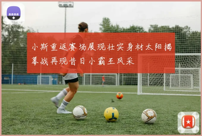 小斯重返赛场展现壮实身材太阳揭幕战再现昔日小霸王风采