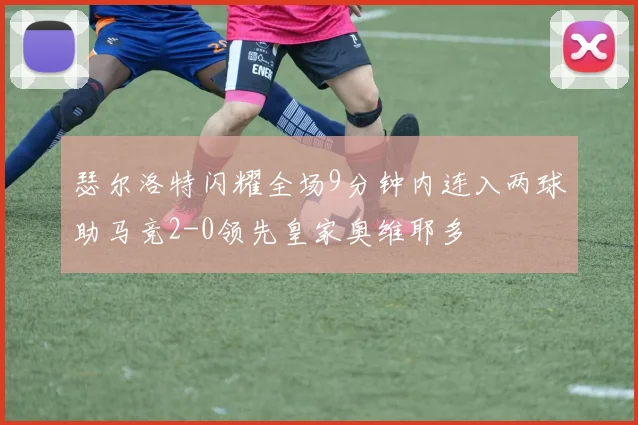 瑟尔洛特闪耀全场9分钟内连入两球助马竞2-0领先皇家奥维耶多