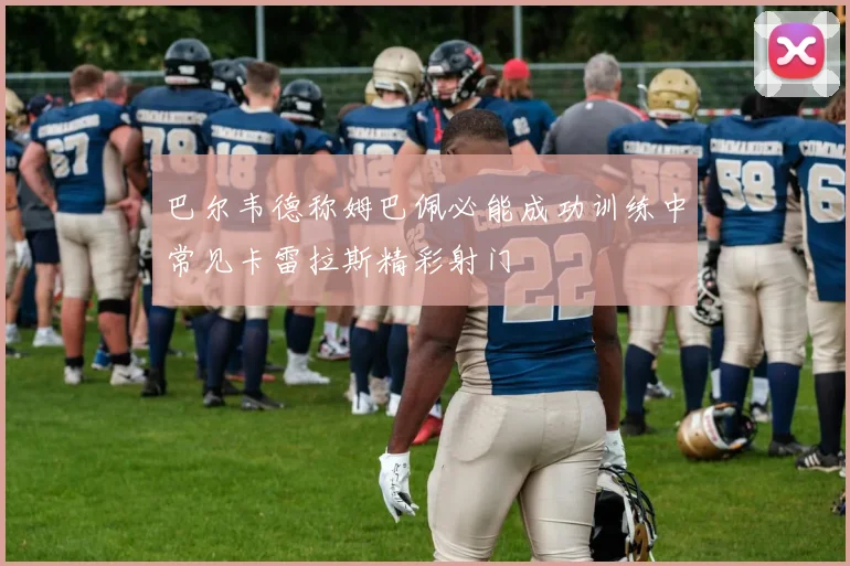 巴尔韦德称姆巴佩必能成功训练中常见卡雷拉斯精彩射门