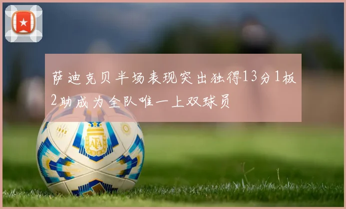 萨迪克贝半场表现突出独得13分1板2助成为全队唯一上双球员