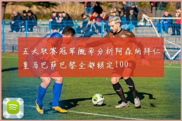 五大联赛冠军概率分析阿森纳拜仁皇马巴萨巴黎全都锁定100