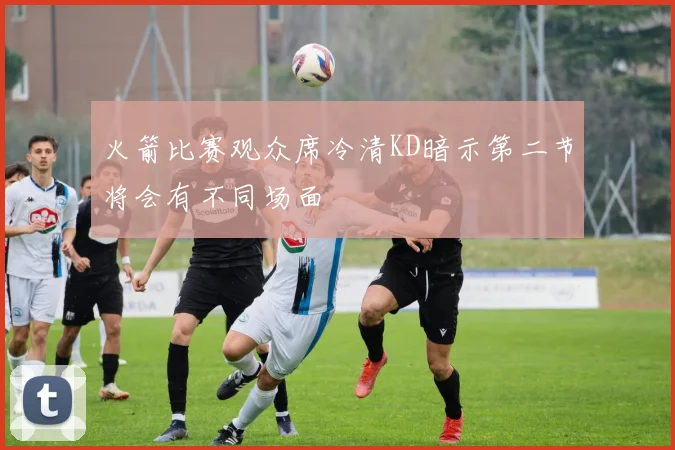 火箭比赛观众席冷清KD暗示第二节将会有不同场面