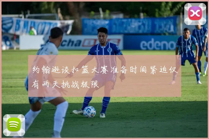 约翰逊谈扣篮大赛准备时间紧迫仅有两天挑战极限