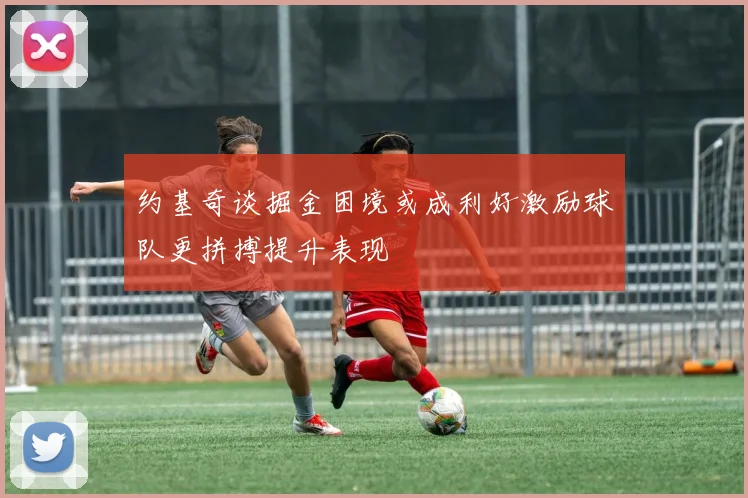 约基奇谈掘金困境或成利好激励球队更拼搏提升表现