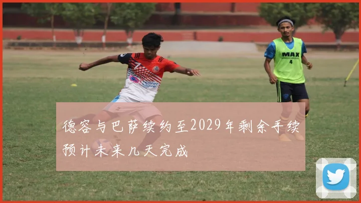 德容与巴萨续约至2029年剩余手续预计未来几天完成