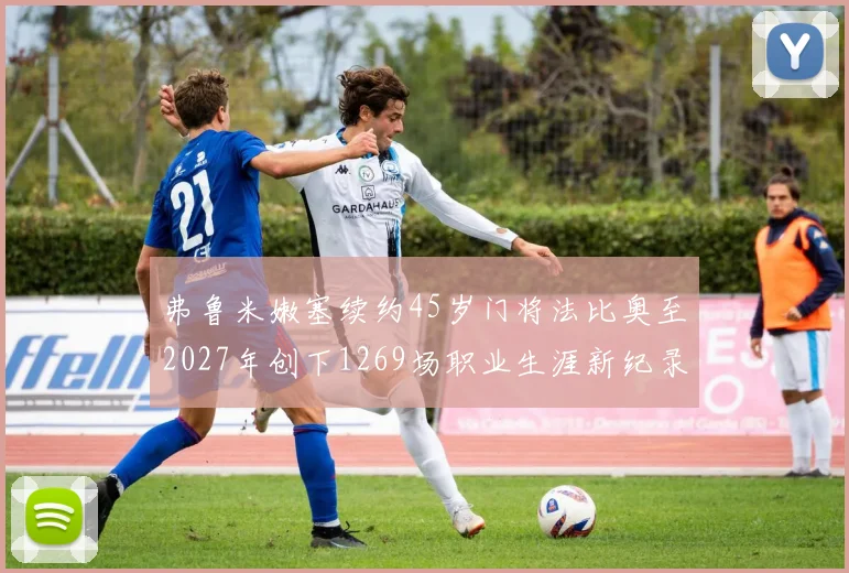 弗鲁米嫩塞续约45岁门将法比奥至2027年创下1269场职业生涯新纪录