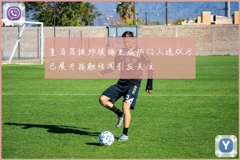 皇马若换帅埃梅里成热门人选双方已展开接触传闻引发关注