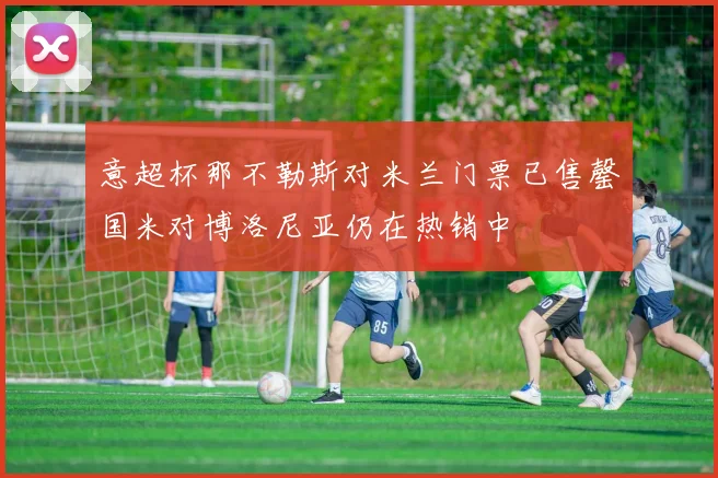 意超杯那不勒斯对米兰门票已售罄国米对博洛尼亚仍在热销中