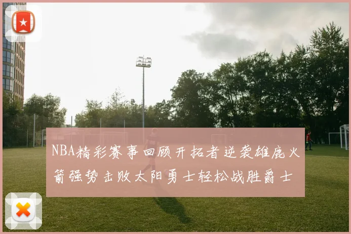 NBA精彩赛事回顾开拓者逆袭雄鹿火箭强势击败太阳勇士轻松战胜爵士