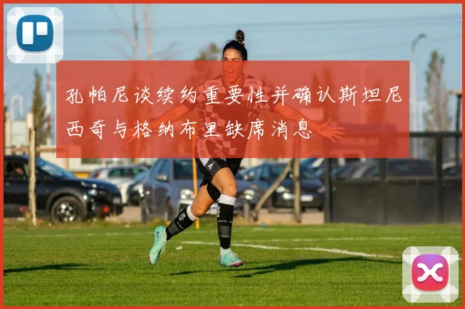 孔帕尼谈续约重要性并确认斯坦尼西奇与格纳布里缺席消息