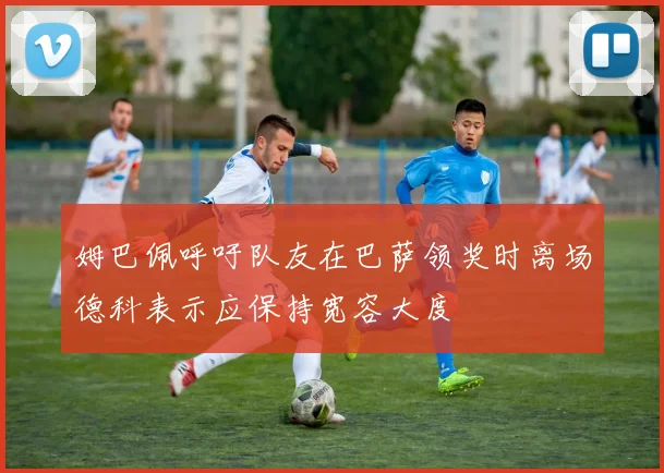 姆巴佩呼吁队友在巴萨领奖时离场德科表示应保持宽容大度