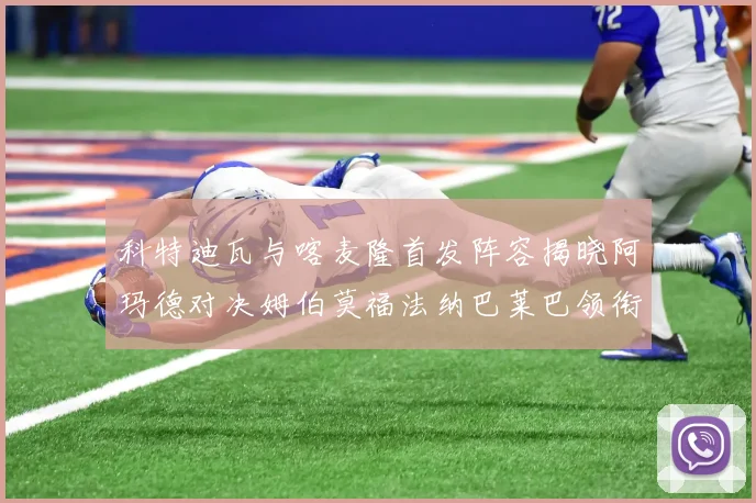 科特迪瓦与喀麦隆首发阵容揭晓阿玛德对决姆伯莫福法纳巴莱巴领衔出战