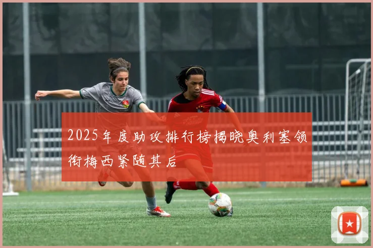 2025年度助攻排行榜揭晓奥利塞领衔梅西紧随其后