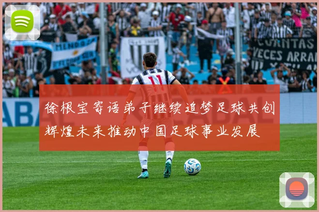 徐根宝寄语弟子继续追梦足球共创辉煌未来推动中国足球事业发展