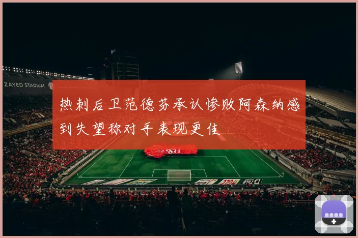 热刺后卫范德芬承认惨败阿森纳感到失望称对手表现更佳