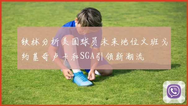 铁林分析美国球员未来地位文班戈约基奇卢卡和SGA引领新潮流